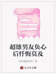 超雄男友负心后忏悔莫及